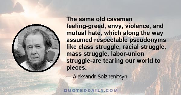 The same old caveman feeling-greed, envy, violence, and mutual hate, which along the way assumed respectable pseudonyms like class struggle, racial struggle, mass struggle, labor-union struggle-are tearing our world to