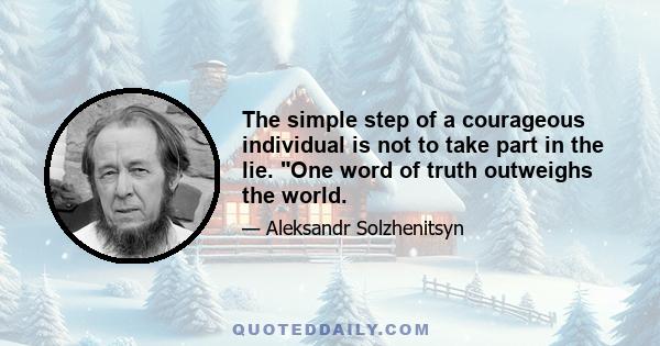 The simple step of a courageous individual is not to take part in the lie. One word of truth outweighs the world.