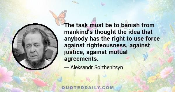 The task must be to banish from mankind's thought the idea that anybody has the right to use force against righteousness, against justice, against mutual agreements.