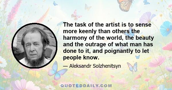 The task of the artist is to sense more keenly than others the harmony of the world, the beauty and the outrage of what man has done to it, and poignantly to let people know.