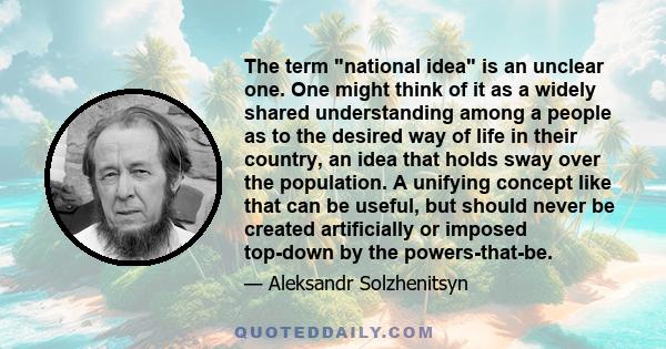 The term national idea is an unclear one. One might think of it as a widely shared understanding among a people as to the desired way of life in their country, an idea that holds sway over the population. A unifying