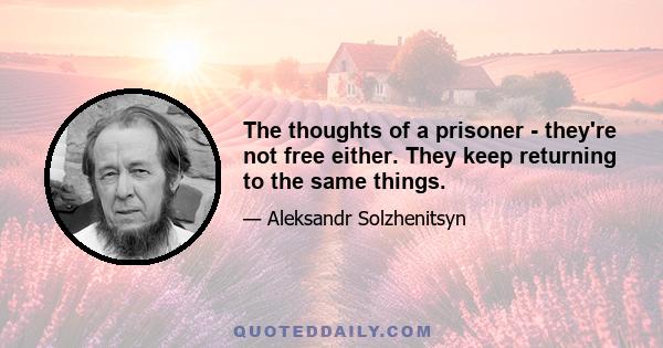 The thoughts of a prisoner - they're not free either. They keep returning to the same things.