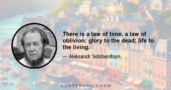 There is a law of time, a law of oblivion: glory to the dead; life to the living.