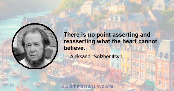 There is no point asserting and reasserting what the heart cannot believe.