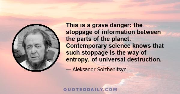 This is a grave danger: the stoppage of information between the parts of the planet. Contemporary science knows that such stoppage is the way of entropy, of universal destruction.