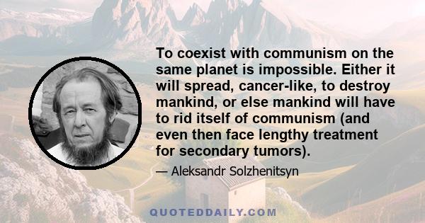 To coexist with communism on the same planet is impossible. Either it will spread, cancer-like, to destroy mankind, or else mankind will have to rid itself of communism (and even then face lengthy treatment for