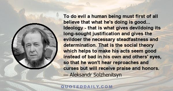 To do evil a human being must first of all believe that what he's doing is good... Ideology - that is what gives devildoing its long-sought justification and gives the evildoer the necessary steadfastness and