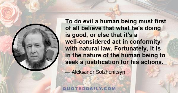 To do evil a human being must first of all believe that what he's doing is good, or else that it's a well-considered act in conformity with natural law. Fortunately, it is in the nature of the human being to seek a