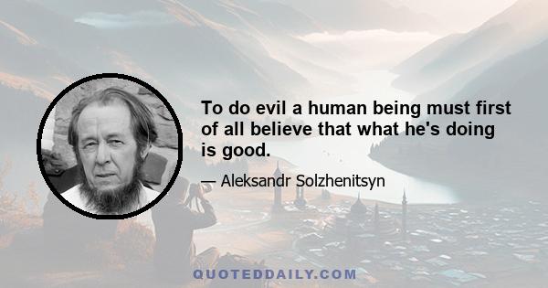 To do evil a human being must first of all believe that what he's doing is good.