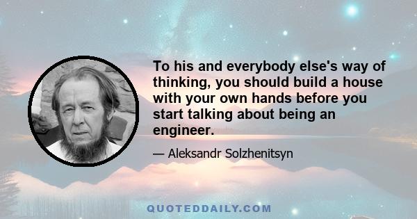 To his and everybody else's way of thinking, you should build a house with your own hands before you start talking about being an engineer.