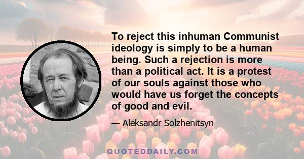 To reject this inhuman Communist ideology is simply to be a human being. Such a rejection is more than a political act. It is a protest of our souls against those who would have us forget the concepts of good and evil.