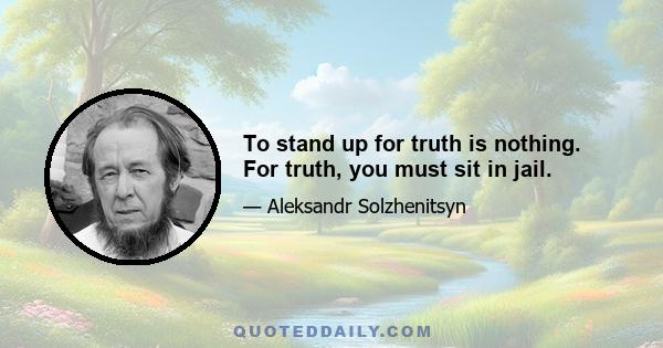 To stand up for truth is nothing. For truth, you must sit in jail.