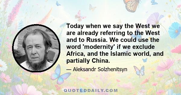 Today when we say the West we are already referring to the West and to Russia. We could use the word 'modernity' if we exclude Africa, and the Islamic world, and partially China.