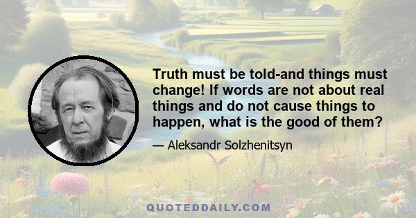 Truth must be told-and things must change! If words are not about real things and do not cause things to happen, what is the good of them?