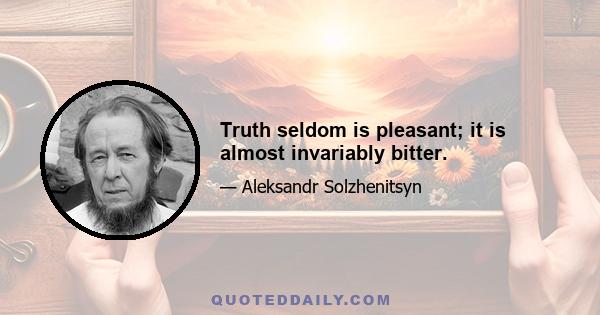 Truth seldom is pleasant; it is almost invariably bitter.