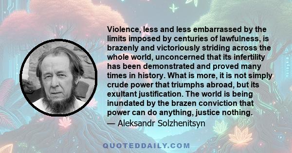 Violence, less and less embarrassed by the limits imposed by centuries of lawfulness, is brazenly and victoriously striding across the whole world, unconcerned that its infertility has been demonstrated and proved many