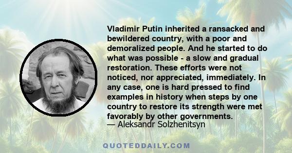 Vladimir Putin inherited a ransacked and bewildered country, with a poor and demoralized people. And he started to do what was possible - a slow and gradual restoration. These efforts were not noticed, nor appreciated,