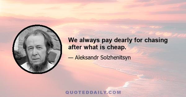 We always pay dearly for chasing after what is cheap.