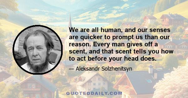 We are all human, and our senses are quicker to prompt us than our reason. Every man gives off a scent, and that scent tells you how to act before your head does.