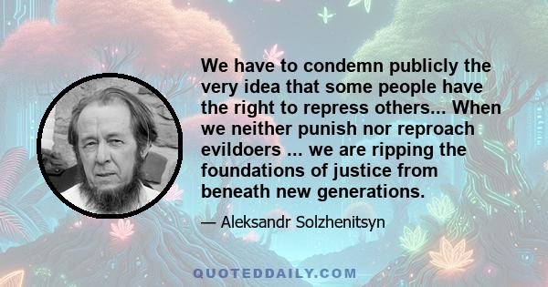 We have to condemn publicly the very idea that some people have the right to repress others... When we neither punish nor reproach evildoers ... we are ripping the foundations of justice from beneath new generations.