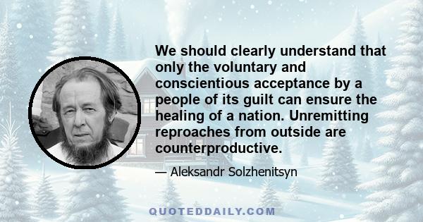 We should clearly understand that only the voluntary and conscientious acceptance by a people of its guilt can ensure the healing of a nation. Unremitting reproaches from outside are counterproductive.