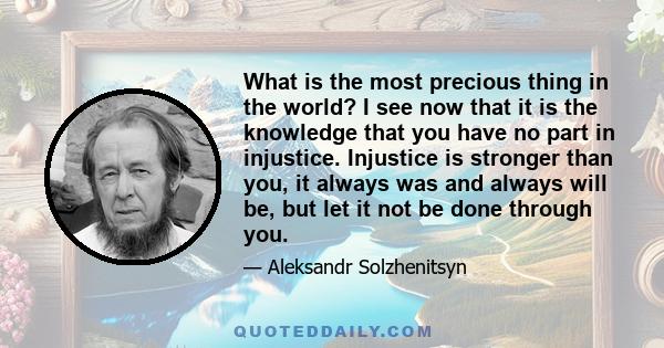 What is the most precious thing in the world? I see now that it is the knowledge that you have no part in injustice. Injustice is stronger than you, it always was and always will be, but let it not be done through you.