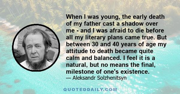 When I was young, the early death of my father cast a shadow over me - and I was afraid to die before all my literary plans came true. But between 30 and 40 years of age my attitude to death became quite calm and