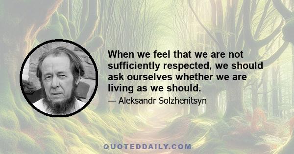 When we feel that we are not sufficiently respected, we should ask ourselves whether we are living as we should.