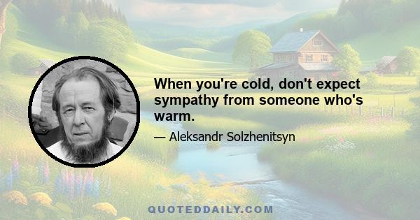 When you're cold, don't expect sympathy from someone who's warm.