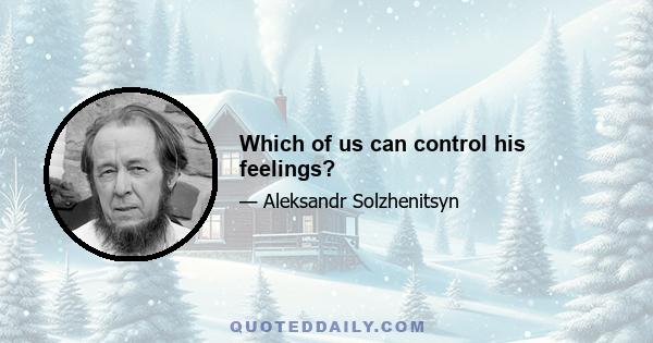 Which of us can control his feelings?