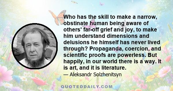 Who has the skill to make a narrow, obstinate human being aware of others' far-off grief and joy, to make him understand dimensions and delusions he himself has never lived through? Propaganda, coercion, and scientific