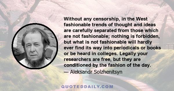 Without any censorship, in the West fashionable trends of thought and ideas are carefully separated from those which are not fashionable; nothing is forbidden, but what is not fashionable will hardly ever find its way