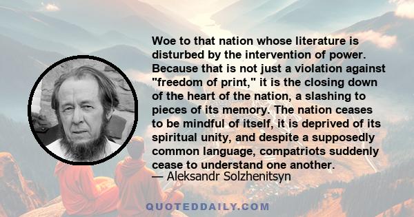 Woe to that nation whose literature is disturbed by the intervention of power. Because that is not just a violation against freedom of print, it is the closing down of the heart of the nation, a slashing to pieces of