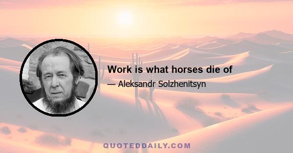 Work is what horses die of