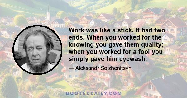 Work was like a stick. It had two ends. When you worked for the knowing you gave them quality; when you worked for a fool you simply gave him eyewash.