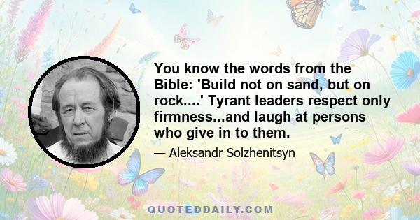 You know the words from the Bible: 'Build not on sand, but on rock....' Tyrant leaders respect only firmness...and laugh at persons who give in to them.