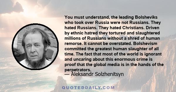 You must understand, the leading Bolsheviks who took over Russia were not Russians. They hated Russians. They hated Christians. Driven by ethnic hatred they tortured and slaughtered millions of Russians without a shred