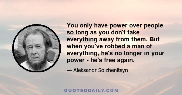 You only have power over people so long as you don't take everything away from them. But when you've robbed a man of everything, he's no longer in your power - he's free again.