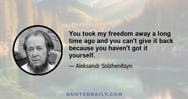 You took my freedom away a long time ago and you can't give it back because you haven't got it yourself.