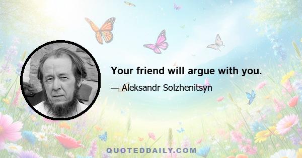 Your friend will argue with you.