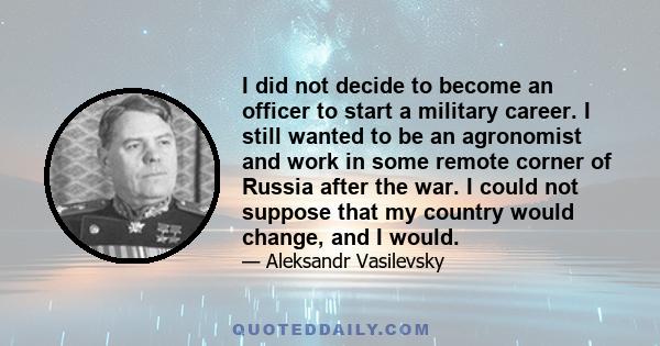 I did not decide to become an officer to start a military career. I still wanted to be an agronomist and work in some remote corner of Russia after the war. I could not suppose that my country would change, and I would.