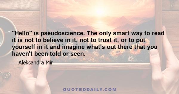 Hello is pseudoscience. The only smart way to read it is not to believe in it, not to trust it, or to put yourself in it and imagine what's out there that you haven't been told or seen.