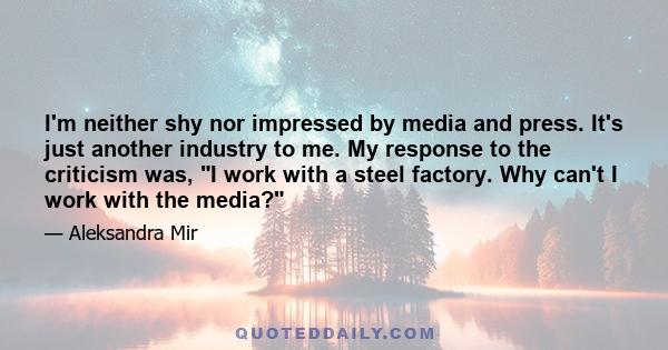 I'm neither shy nor impressed by media and press. It's just another industry to me. My response to the criticism was, I work with a steel factory. Why can't I work with the media?