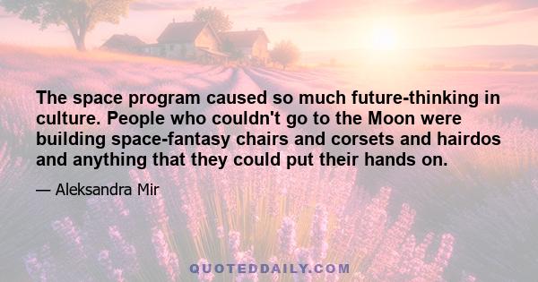 The space program caused so much future-thinking in culture. People who couldn't go to the Moon were building space-fantasy chairs and corsets and hairdos and anything that they could put their hands on.