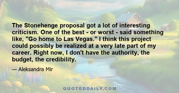 The Stonehenge proposal got a lot of interesting criticism. One of the best - or worst - said something like, Go home to Las Vegas. I think this project could possibly be realized at a very late part of my career. Right 