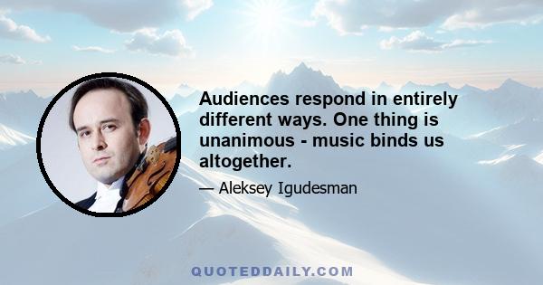 Audiences respond in entirely different ways. One thing is unanimous - music binds us altogether.