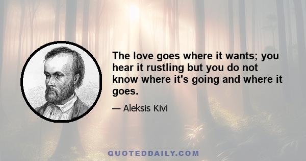 The love goes where it wants; you hear it rustling but you do not know where it's going and where it goes.