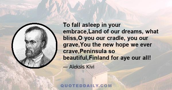 To fall asleep in your embrace,Land of our dreams, what bliss,O you our cradle, you our grave,You the new hope we ever crave,Peninsula so beautiful,Finland for aye our all!