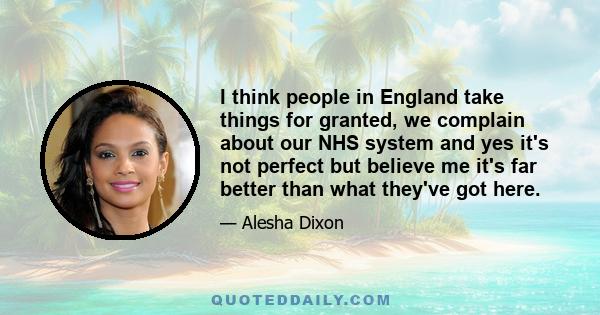 I think people in England take things for granted, we complain about our NHS system and yes it's not perfect but believe me it's far better than what they've got here.