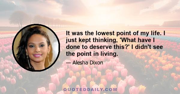 It was the lowest point of my life. I just kept thinking, 'What have I done to deserve this?' I didn't see the point in living.